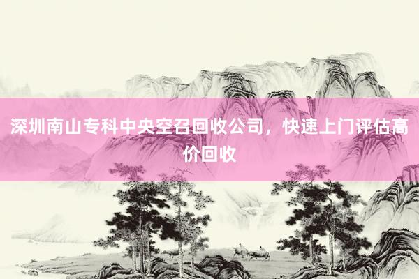 深圳南山专科中央空召回收公司，快速上门评估高价回收