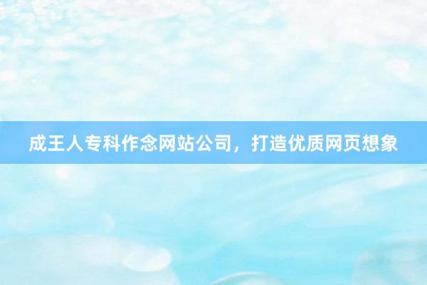 成王人专科作念网站公司，打造优质网页想象