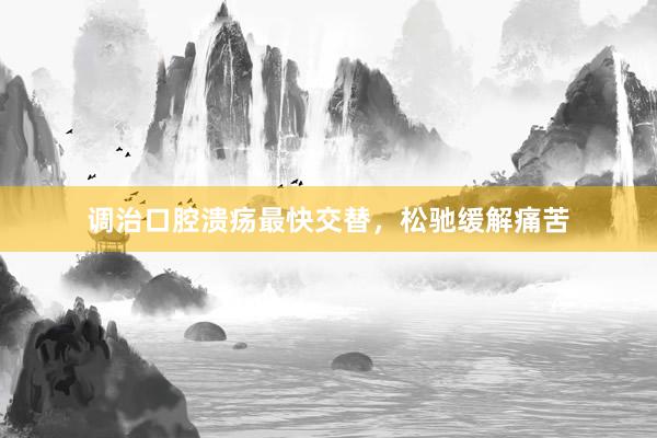 调治口腔溃疡最快交替，松驰缓解痛苦